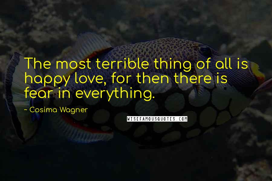 Cosima Wagner Quotes: The most terrible thing of all is happy love, for then there is fear in everything.