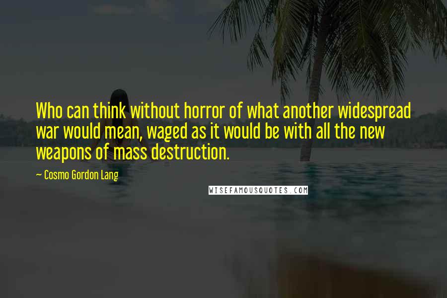 Cosmo Gordon Lang Quotes: Who can think without horror of what another widespread war would mean, waged as it would be with all the new weapons of mass destruction.