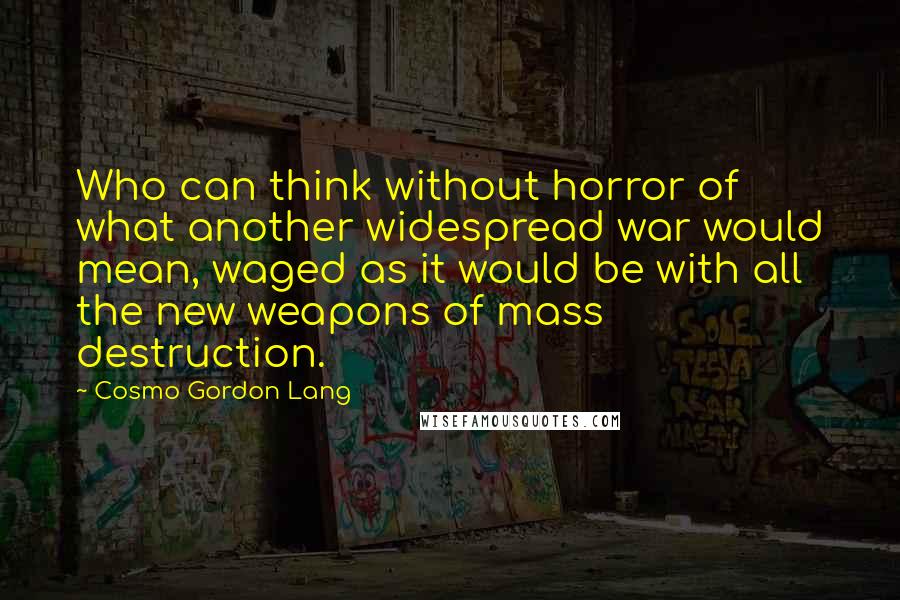 Cosmo Gordon Lang Quotes: Who can think without horror of what another widespread war would mean, waged as it would be with all the new weapons of mass destruction.