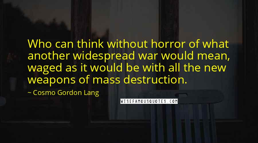 Cosmo Gordon Lang Quotes: Who can think without horror of what another widespread war would mean, waged as it would be with all the new weapons of mass destruction.