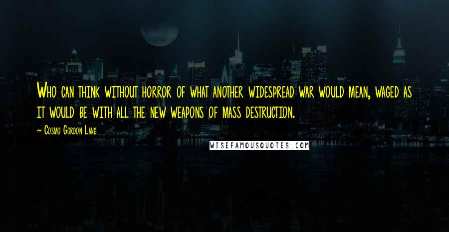 Cosmo Gordon Lang Quotes: Who can think without horror of what another widespread war would mean, waged as it would be with all the new weapons of mass destruction.