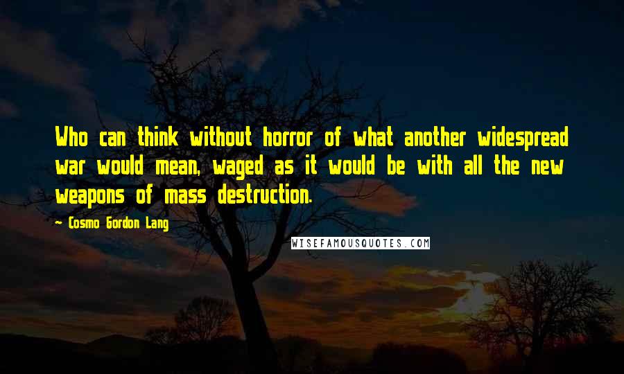 Cosmo Gordon Lang Quotes: Who can think without horror of what another widespread war would mean, waged as it would be with all the new weapons of mass destruction.