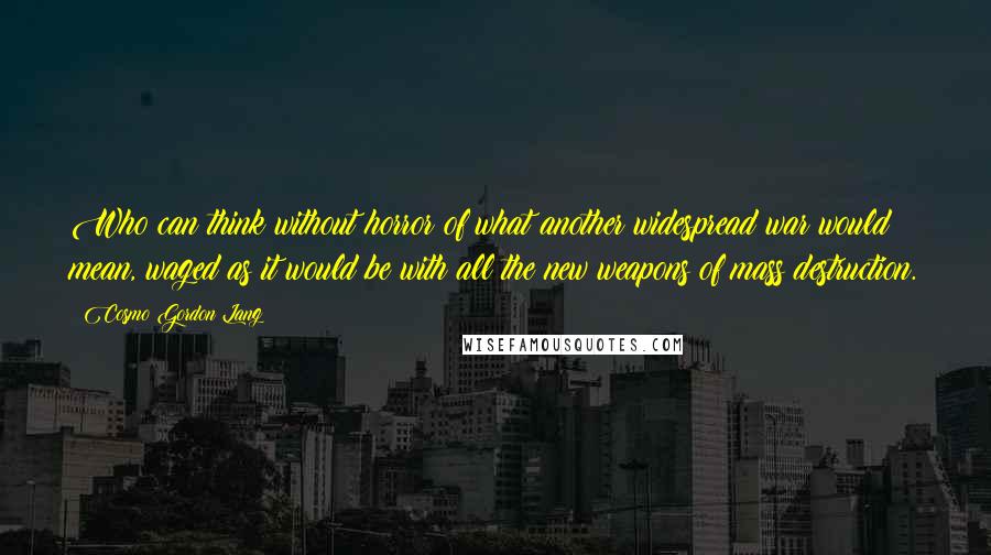 Cosmo Gordon Lang Quotes: Who can think without horror of what another widespread war would mean, waged as it would be with all the new weapons of mass destruction.