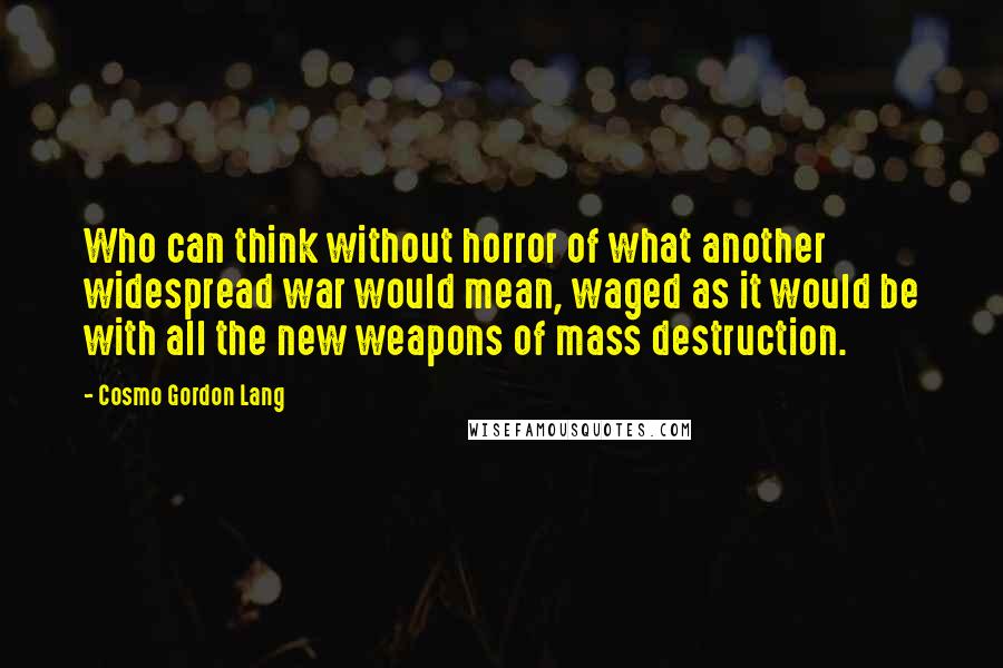 Cosmo Gordon Lang Quotes: Who can think without horror of what another widespread war would mean, waged as it would be with all the new weapons of mass destruction.