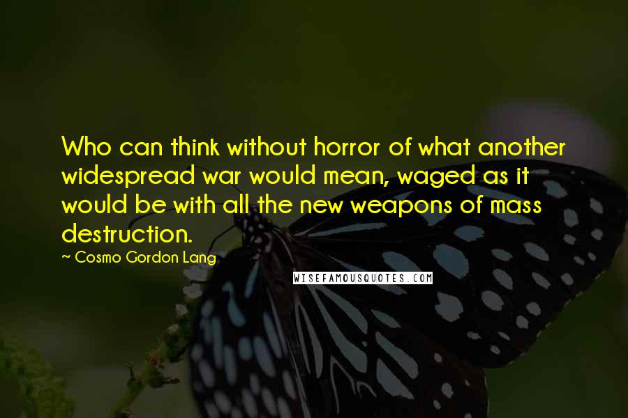 Cosmo Gordon Lang Quotes: Who can think without horror of what another widespread war would mean, waged as it would be with all the new weapons of mass destruction.