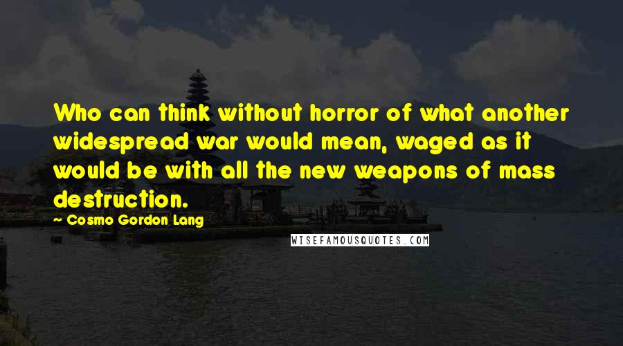 Cosmo Gordon Lang Quotes: Who can think without horror of what another widespread war would mean, waged as it would be with all the new weapons of mass destruction.
