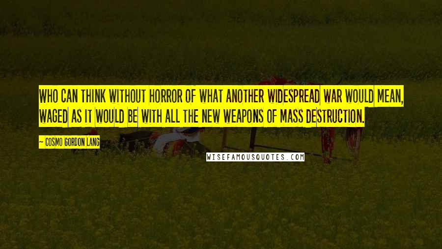 Cosmo Gordon Lang Quotes: Who can think without horror of what another widespread war would mean, waged as it would be with all the new weapons of mass destruction.