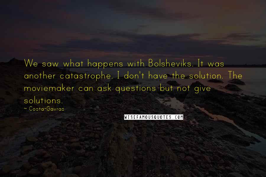 Costa-Gavras Quotes: We saw what happens with Bolsheviks. It was another catastrophe. I don't have the solution. The moviemaker can ask questions but not give solutions.