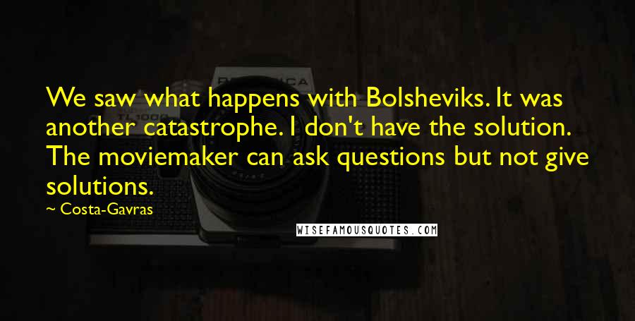 Costa-Gavras Quotes: We saw what happens with Bolsheviks. It was another catastrophe. I don't have the solution. The moviemaker can ask questions but not give solutions.