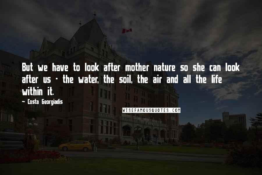 Costa Georgiadis Quotes: But we have to look after mother nature so she can look after us - the water, the soil, the air and all the life within it.