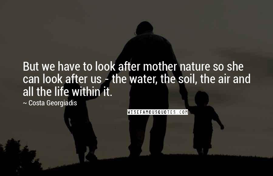 Costa Georgiadis Quotes: But we have to look after mother nature so she can look after us - the water, the soil, the air and all the life within it.