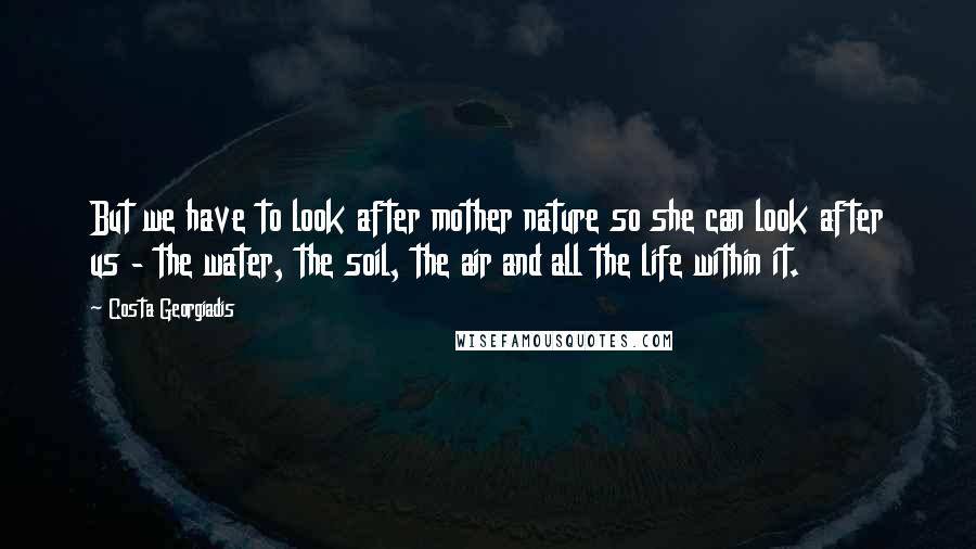 Costa Georgiadis Quotes: But we have to look after mother nature so she can look after us - the water, the soil, the air and all the life within it.