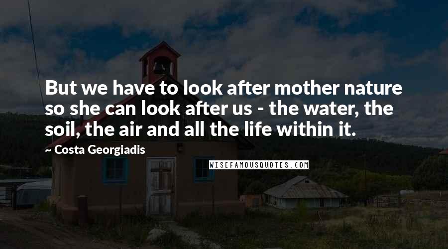 Costa Georgiadis Quotes: But we have to look after mother nature so she can look after us - the water, the soil, the air and all the life within it.