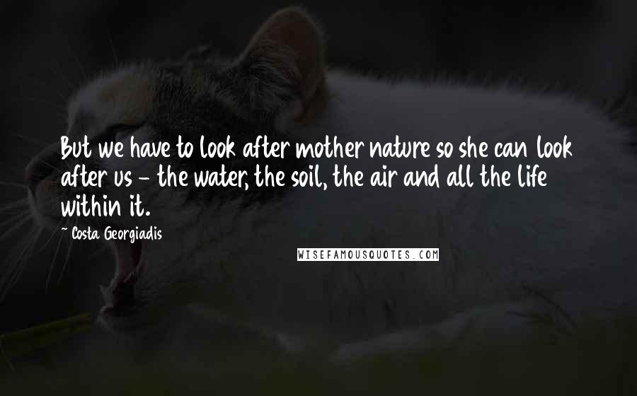 Costa Georgiadis Quotes: But we have to look after mother nature so she can look after us - the water, the soil, the air and all the life within it.