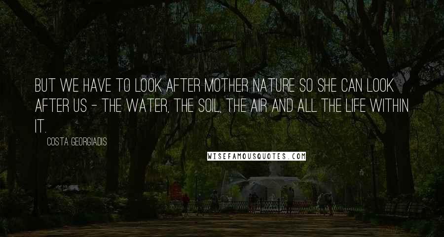 Costa Georgiadis Quotes: But we have to look after mother nature so she can look after us - the water, the soil, the air and all the life within it.