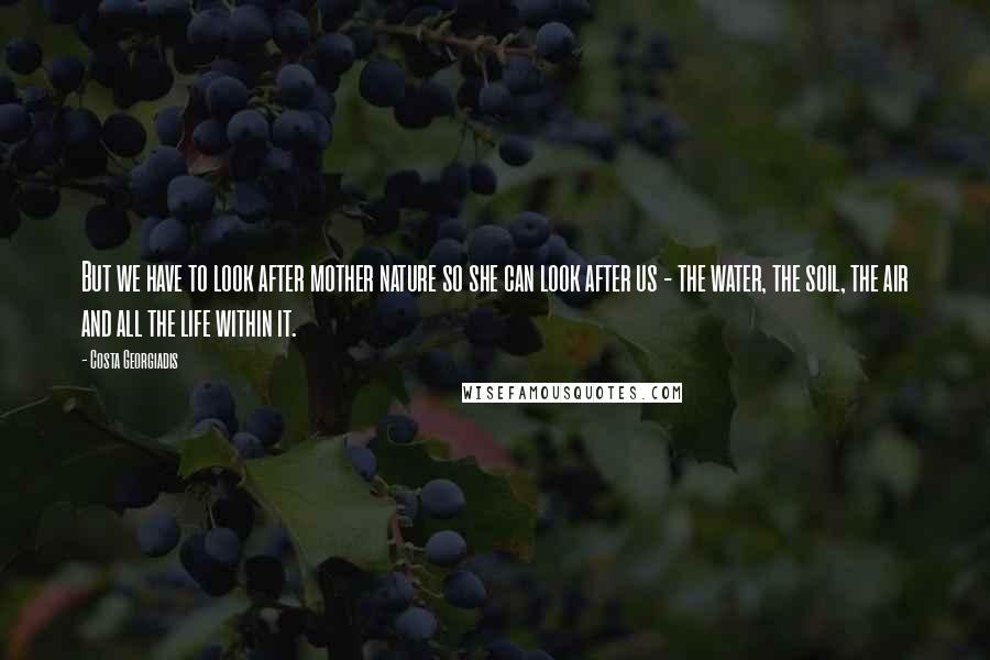 Costa Georgiadis Quotes: But we have to look after mother nature so she can look after us - the water, the soil, the air and all the life within it.