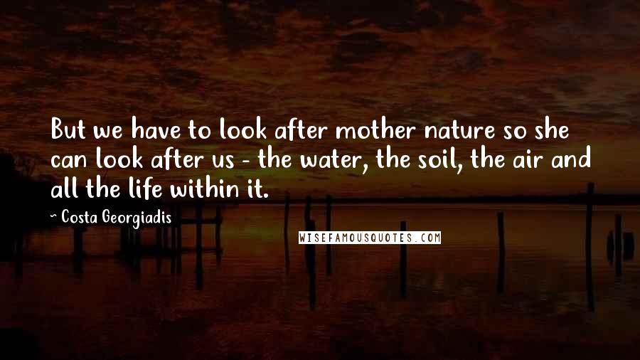 Costa Georgiadis Quotes: But we have to look after mother nature so she can look after us - the water, the soil, the air and all the life within it.