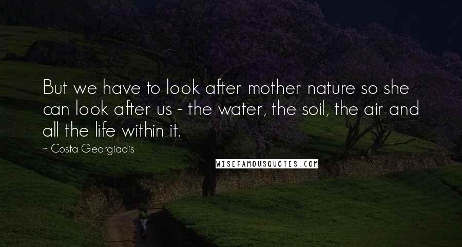 Costa Georgiadis Quotes: But we have to look after mother nature so she can look after us - the water, the soil, the air and all the life within it.