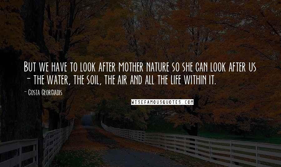 Costa Georgiadis Quotes: But we have to look after mother nature so she can look after us - the water, the soil, the air and all the life within it.