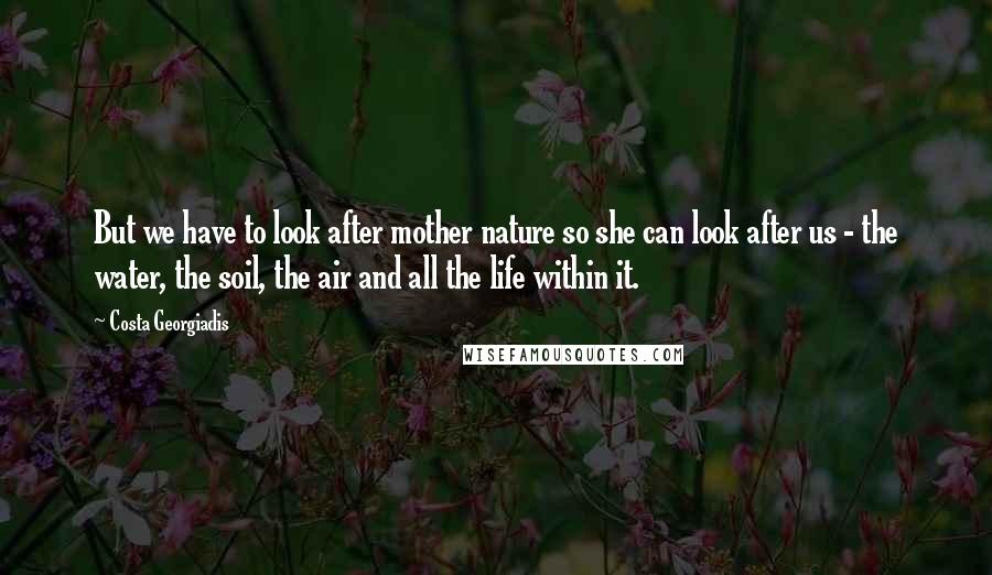 Costa Georgiadis Quotes: But we have to look after mother nature so she can look after us - the water, the soil, the air and all the life within it.