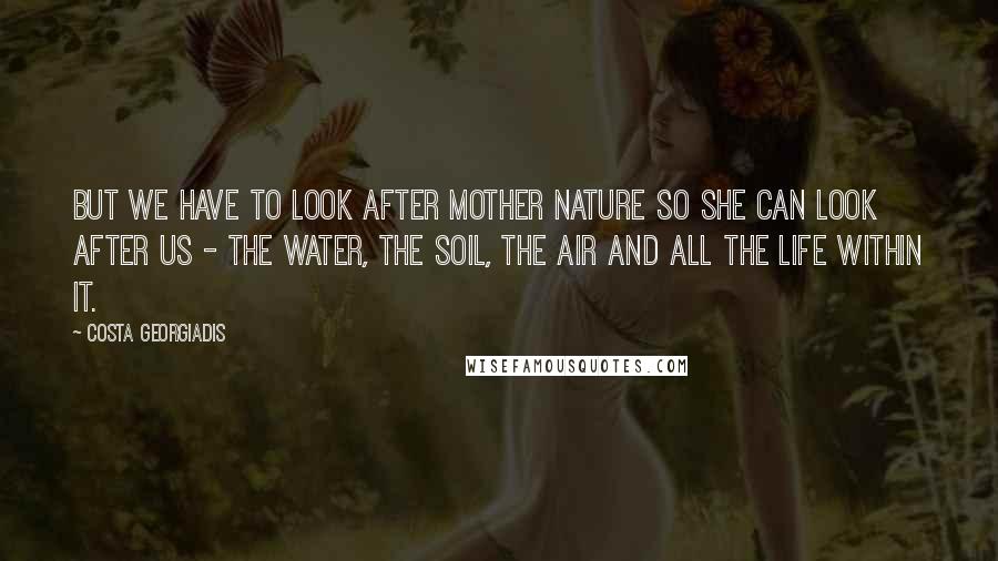 Costa Georgiadis Quotes: But we have to look after mother nature so she can look after us - the water, the soil, the air and all the life within it.