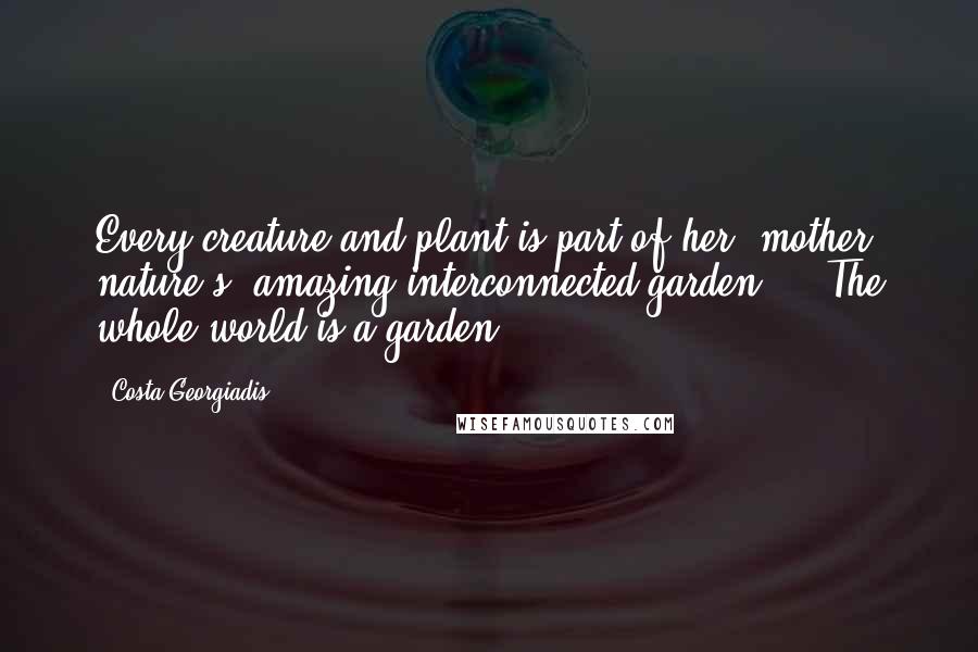 Costa Georgiadis Quotes: Every creature and plant is part of her (mother nature's) amazing interconnected garden ... The whole world is a garden.