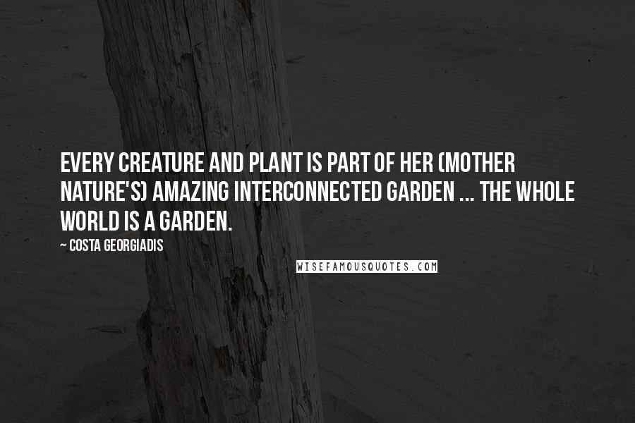 Costa Georgiadis Quotes: Every creature and plant is part of her (mother nature's) amazing interconnected garden ... The whole world is a garden.