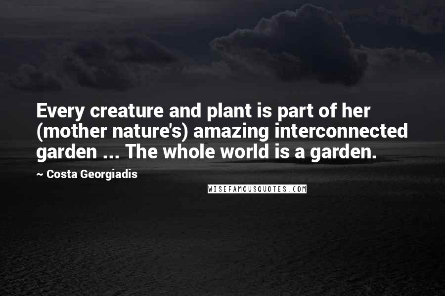 Costa Georgiadis Quotes: Every creature and plant is part of her (mother nature's) amazing interconnected garden ... The whole world is a garden.