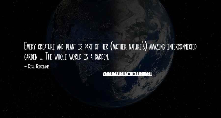 Costa Georgiadis Quotes: Every creature and plant is part of her (mother nature's) amazing interconnected garden ... The whole world is a garden.