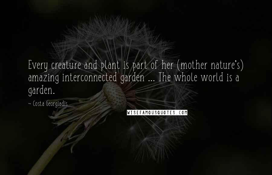 Costa Georgiadis Quotes: Every creature and plant is part of her (mother nature's) amazing interconnected garden ... The whole world is a garden.