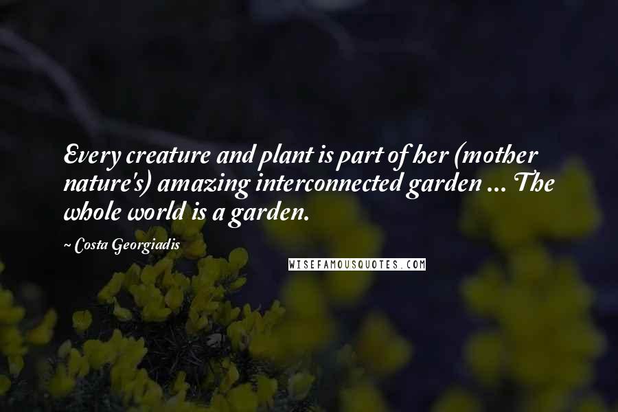 Costa Georgiadis Quotes: Every creature and plant is part of her (mother nature's) amazing interconnected garden ... The whole world is a garden.