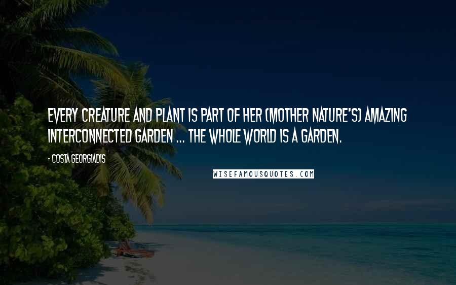 Costa Georgiadis Quotes: Every creature and plant is part of her (mother nature's) amazing interconnected garden ... The whole world is a garden.