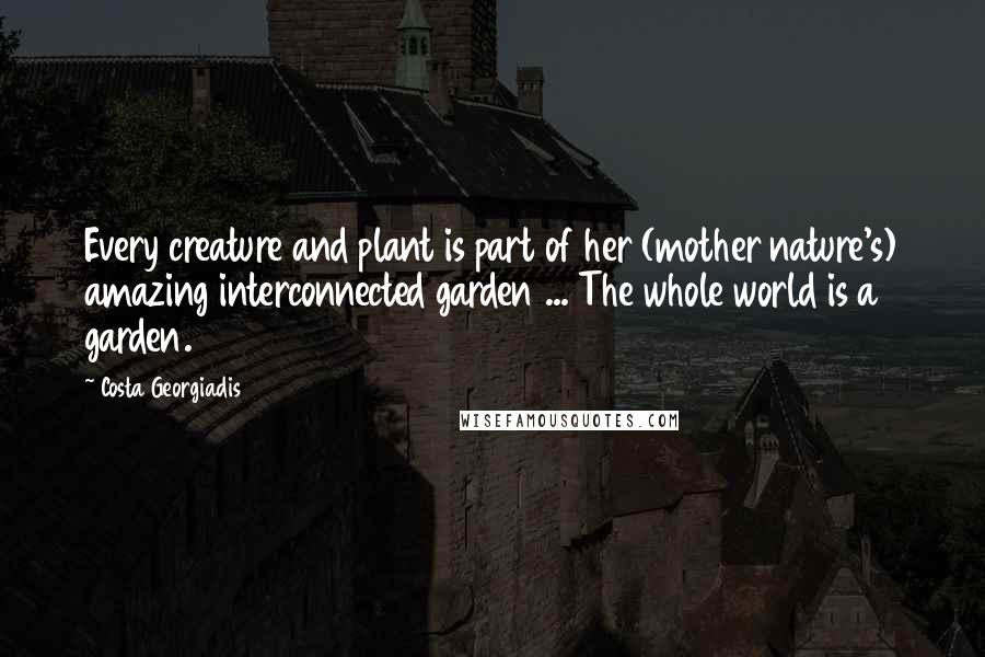 Costa Georgiadis Quotes: Every creature and plant is part of her (mother nature's) amazing interconnected garden ... The whole world is a garden.