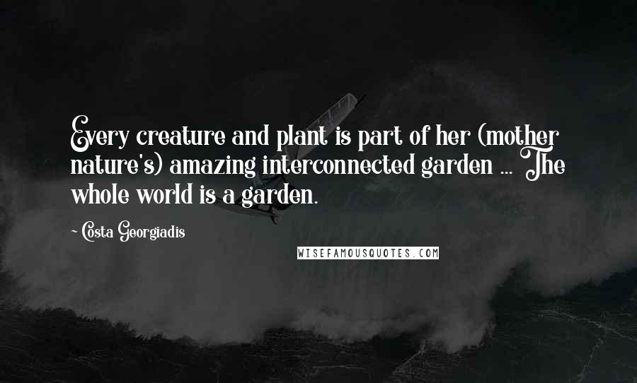 Costa Georgiadis Quotes: Every creature and plant is part of her (mother nature's) amazing interconnected garden ... The whole world is a garden.