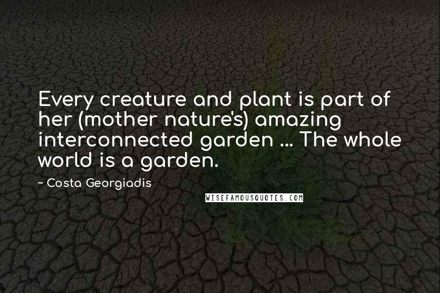 Costa Georgiadis Quotes: Every creature and plant is part of her (mother nature's) amazing interconnected garden ... The whole world is a garden.