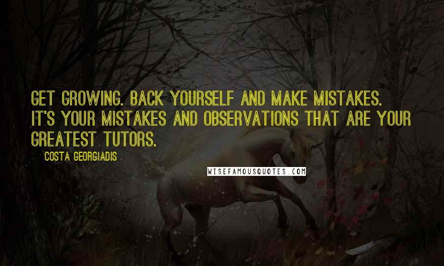 Costa Georgiadis Quotes: Get growing. Back yourself and make mistakes. It's your mistakes and observations that are your greatest tutors.