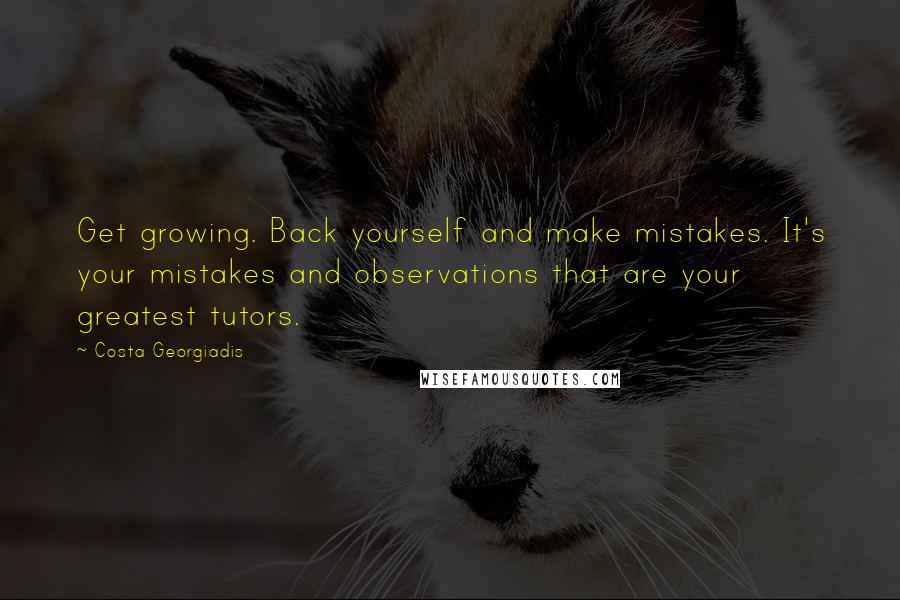 Costa Georgiadis Quotes: Get growing. Back yourself and make mistakes. It's your mistakes and observations that are your greatest tutors.