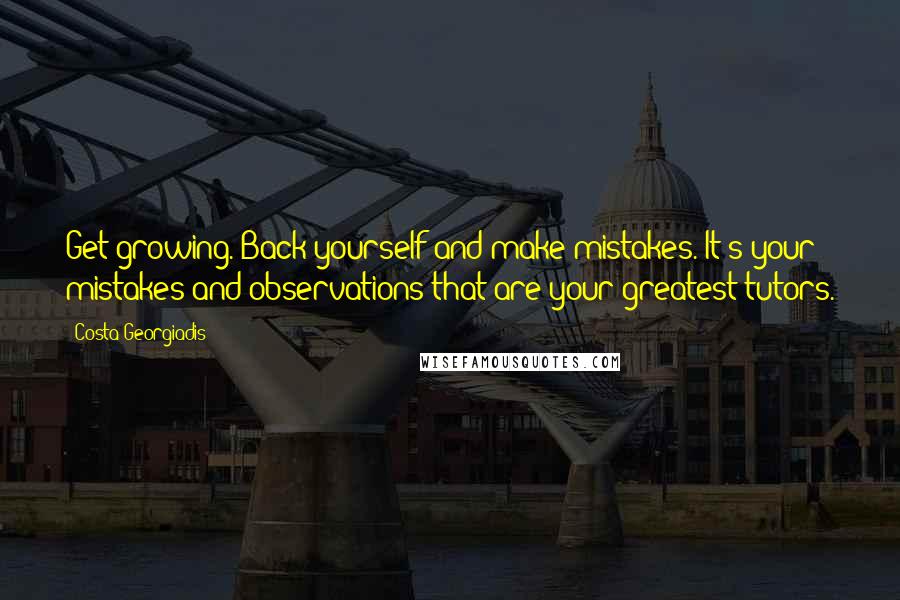 Costa Georgiadis Quotes: Get growing. Back yourself and make mistakes. It's your mistakes and observations that are your greatest tutors.