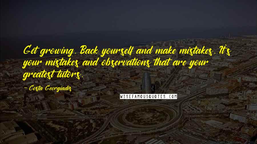 Costa Georgiadis Quotes: Get growing. Back yourself and make mistakes. It's your mistakes and observations that are your greatest tutors.