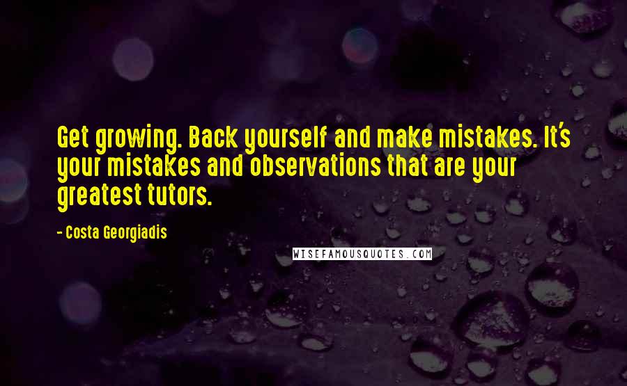 Costa Georgiadis Quotes: Get growing. Back yourself and make mistakes. It's your mistakes and observations that are your greatest tutors.
