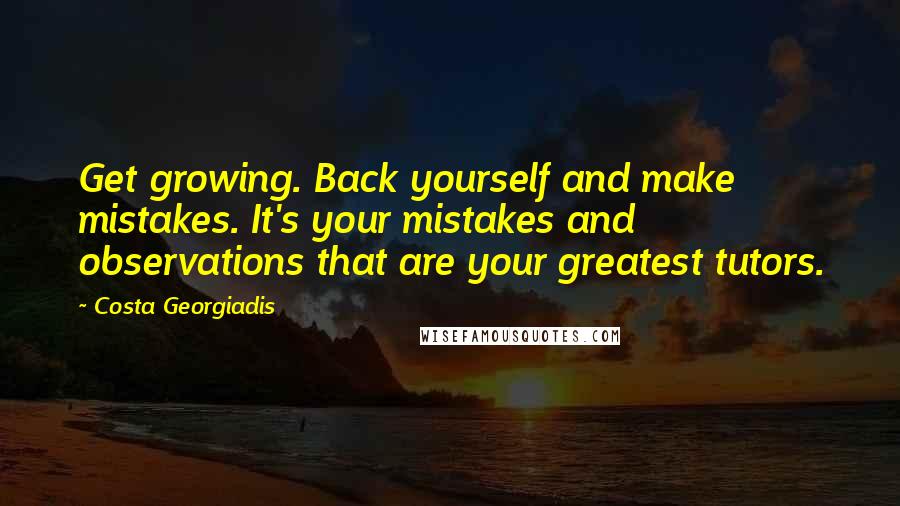 Costa Georgiadis Quotes: Get growing. Back yourself and make mistakes. It's your mistakes and observations that are your greatest tutors.