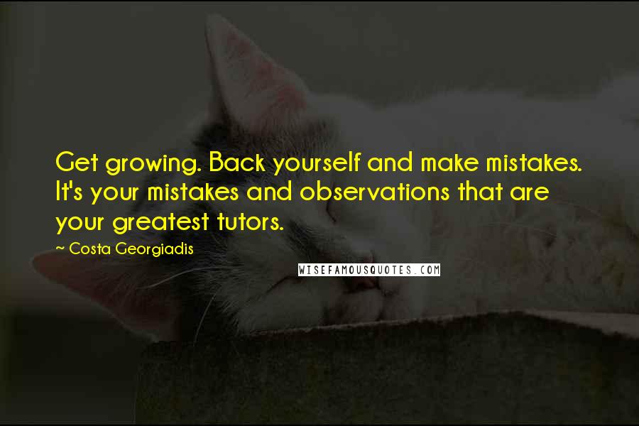 Costa Georgiadis Quotes: Get growing. Back yourself and make mistakes. It's your mistakes and observations that are your greatest tutors.