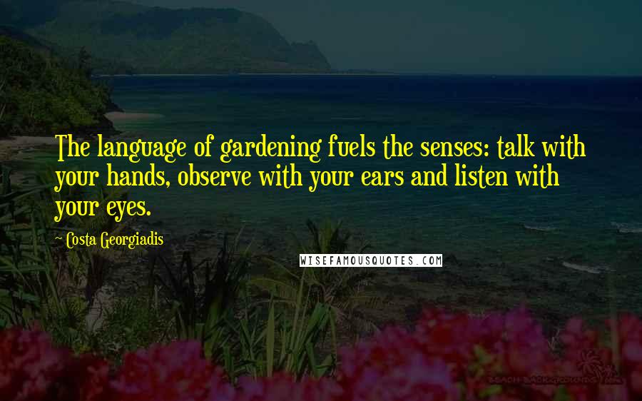 Costa Georgiadis Quotes: The language of gardening fuels the senses: talk with your hands, observe with your ears and listen with your eyes.