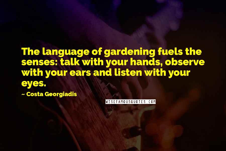 Costa Georgiadis Quotes: The language of gardening fuels the senses: talk with your hands, observe with your ears and listen with your eyes.