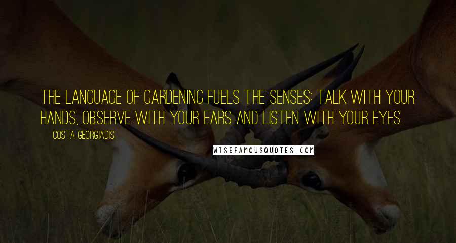 Costa Georgiadis Quotes: The language of gardening fuels the senses: talk with your hands, observe with your ears and listen with your eyes.