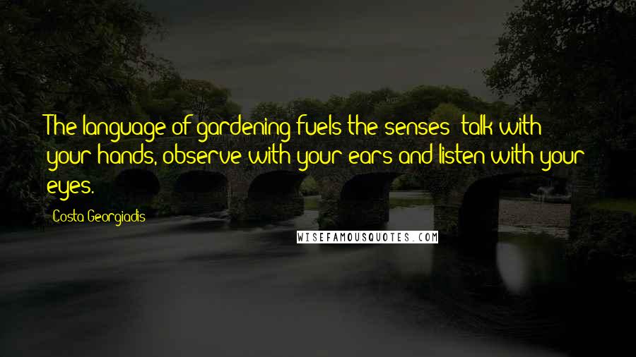 Costa Georgiadis Quotes: The language of gardening fuels the senses: talk with your hands, observe with your ears and listen with your eyes.