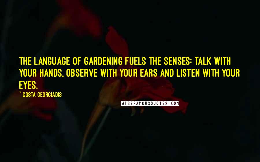 Costa Georgiadis Quotes: The language of gardening fuels the senses: talk with your hands, observe with your ears and listen with your eyes.