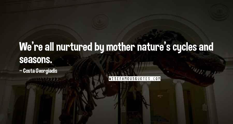 Costa Georgiadis Quotes: We're all nurtured by mother nature's cycles and seasons.