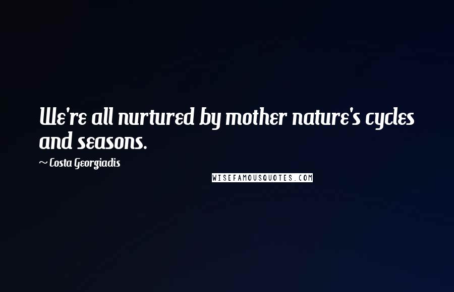 Costa Georgiadis Quotes: We're all nurtured by mother nature's cycles and seasons.