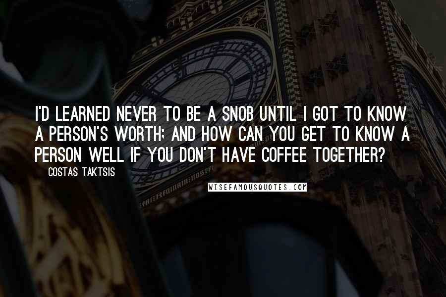 Costas Taktsis Quotes: I'd learned never to be a snob until I got to know a person's worth; and how can you get to know a person well if you don't have coffee together?